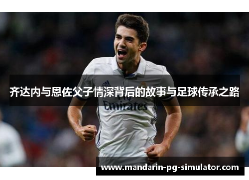 齐达内与恩佐父子情深背后的故事与足球传承之路