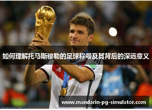 如何理解托马斯穆勒的足球称号及其背后的深远意义