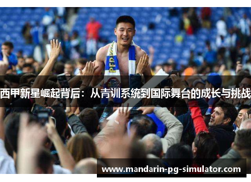 西甲新星崛起背后：从青训系统到国际舞台的成长与挑战