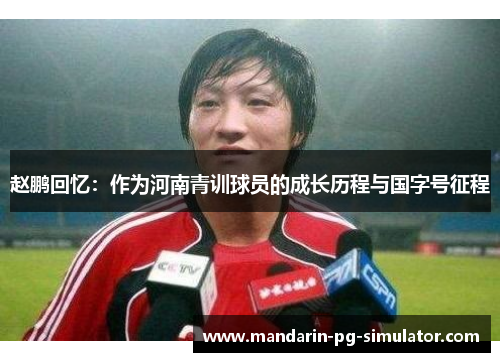赵鹏回忆:作为河南青训球员的成长历程与国字号征程 赵鹏回忆:作为河南青训球员的成长历程与国字号征程
