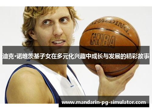 迪克·诺维茨基子女在多元化兴趣中成长与发展的精彩故事