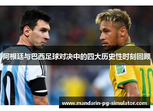 阿根廷与巴西足球对决中的四大历史性时刻回顾 阿根廷与巴西足球对决中的四大历史性时刻回顾