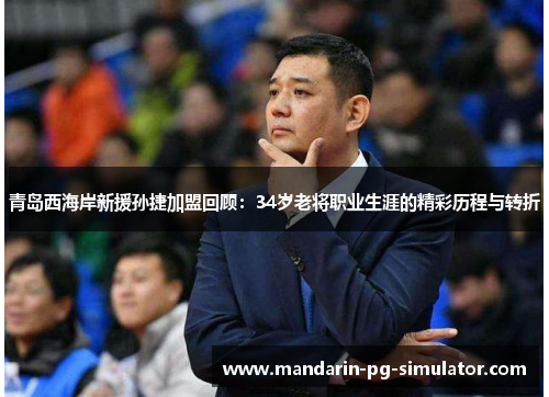 青岛西海岸新援孙捷加盟回顾：34岁老将职业生涯的精彩历程与转折