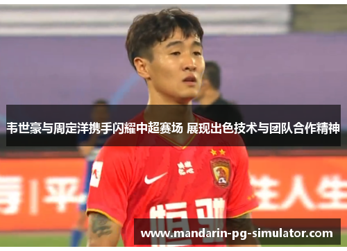 韦世豪与周定洋携手闪耀中超赛场 展现出色技术与团队合作精神 韦世豪与周定洋携手闪耀中超赛场 展现出色技术与团队合作精神