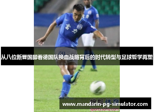 从八位新晋国脚看德国队换血战略背后的时代转型与足球哲学再塑