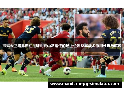 探究大卫路易斯在足球比赛中常担任的场上位置及其战术作用分析与解读 探究大卫路易斯在足球比赛中常担任的场上位置及其战术作用分析与解读