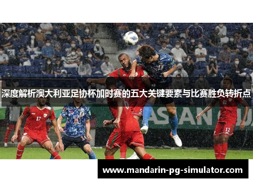 深度解析澳大利亚足协杯加时赛的五大关键要素与比赛胜负转折点