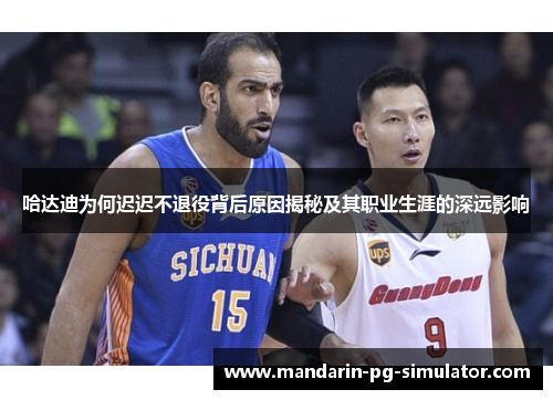 哈达迪为何迟迟不退役背后原因揭秘及其职业生涯的深远影响 哈达迪为何迟迟不退役背后原因揭秘及其职业生涯的深远影响