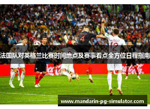 法国队对英格兰比赛时间地点及赛事看点全方位日程指南