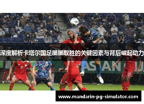 深度解析卡塔尔国足屡屡取胜的关键因素与背后崛起动力 深度解析卡塔尔国足屡屡取胜的关键因素与背后崛起动力