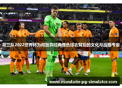 荷兰队2022世界杯为何放弃经典橙色球衣背后的文化与战略考量