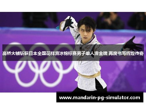 高桥大辅斩获日本全国花样滑冰锦标赛男子单人滑金牌 再度书写辉煌传奇 高桥大辅斩获日本全国花样滑冰锦标赛男子单人滑金牌 再度书写辉煌传奇