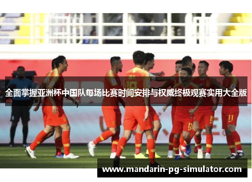 全面掌握亚洲杯中国队每场比赛时间安排与权威终极观赛实用大全版 全面掌握亚洲杯中国队每场比赛时间安排与权威终极观赛实用大全版