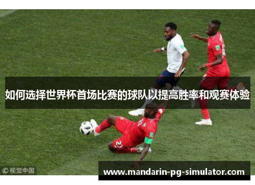 如何选择世界杯首场比赛的球队以提高胜率和观赛体验 如何选择世界杯首场比赛的球队以提高胜率和观赛体验