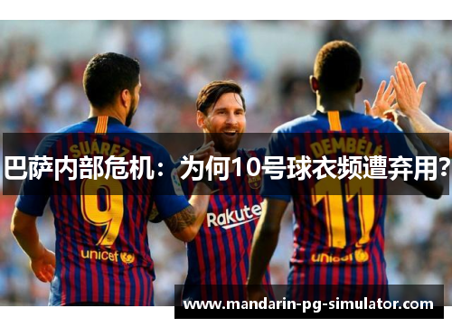 巴萨内部危机:为何10号球衣频遭弃用? 巴萨内部危机:为何10号球衣频遭弃用?