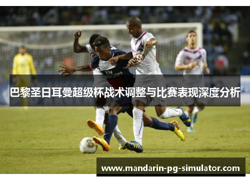 巴黎圣日耳曼超级杯战术调整与比赛表现深度分析 巴黎圣日耳曼超级杯战术调整与比赛表现深度分析