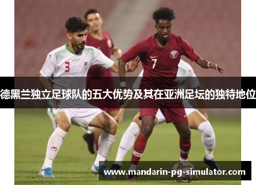 德黑兰独立足球队的五大优势及其在亚洲足坛的独特地位