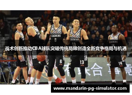 战术创新推动CBA球队突破传统局限创造全新竞争格局与机遇 战术创新推动CBA球队突破传统局限创造全新竞争格局与机遇