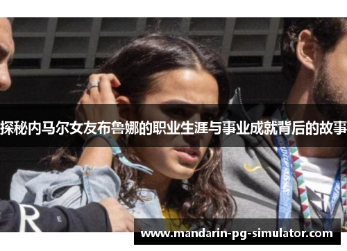 探秘内马尔女友布鲁娜的职业生涯与事业成就背后的故事 探秘内马尔女友布鲁娜的职业生涯与事业成就背后的故事
