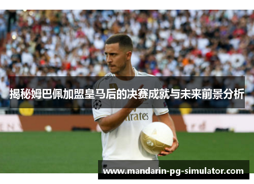 揭秘姆巴佩加盟皇马后的决赛成就与未来前景分析 揭秘姆巴佩加盟皇马后的决赛成就与未来前景分析