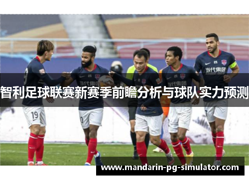 智利足球联赛新赛季前瞻分析与球队实力预测