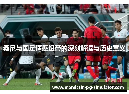 桑尼与国足情感纽带的深刻解读与历史意义 桑尼与国足情感纽带的深刻解读与历史意义