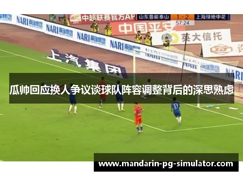 瓜帅回应换人争议谈球队阵容调整背后的深思熟虑