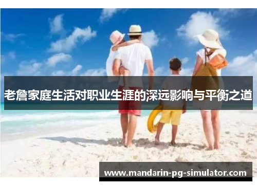 老詹家庭生活对职业生涯的深远影响与平衡之道 老詹家庭生活对职业生涯的深远影响与平衡之道