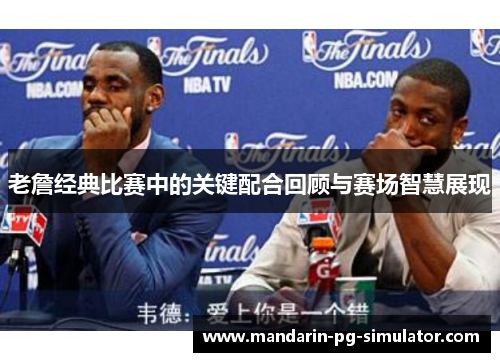 老詹经典比赛中的关键配合回顾与赛场智慧展现 老詹经典比赛中的关键配合回顾与赛场智慧展现
