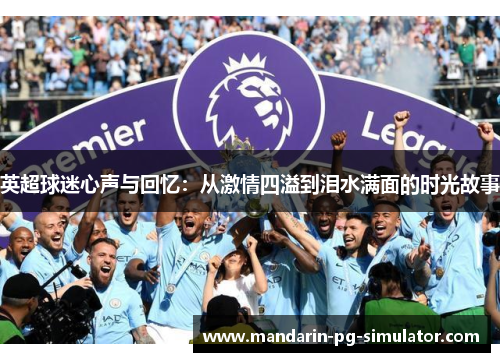 英超球迷心声与回忆:从激情四溢到泪水满面的时光故事 英超球迷心声与回忆:从激情四溢到泪水满面的时光故事