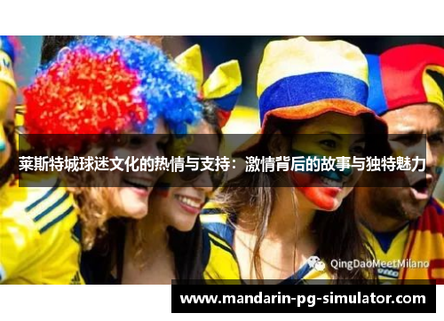 莱斯特城球迷文化的热情与支持:激情背后的故事与独特魅力 莱斯特城球迷文化的热情与支持:激情背后的故事与独特魅力