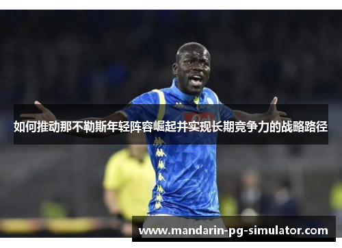 如何推动那不勒斯年轻阵容崛起并实现长期竞争力的战略路径 如何推动那不勒斯年轻阵容崛起并实现长期竞争力的战略路径