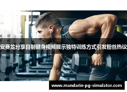 安赛龙分享自制健身视频展示独特训练方式引发粉丝热议 安赛龙分享自制健身视频展示独特训练方式引发粉丝热议