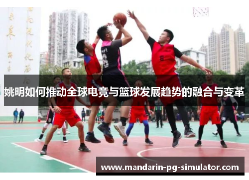 姚明如何推动全球电竞与篮球发展趋势的融合与变革 姚明如何推动全球电竞与篮球发展趋势的融合与变革