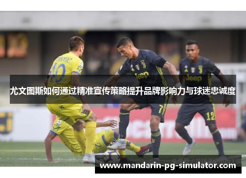 尤文图斯如何通过精准宣传策略提升品牌影响力与球迷忠诚度 尤文图斯如何通过精准宣传策略提升品牌影响力与球迷忠诚度