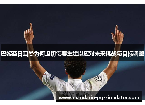 巴黎圣日耳曼为何迫切需要重建以应对未来挑战与目标调整 巴黎圣日耳曼为何迫切需要重建以应对未来挑战与目标调整