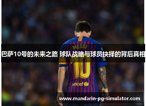 巴萨10号的未来之路 球队战略与球员抉择的背后真相 巴萨10号的未来之路 球队战略与球员抉择的背后真相