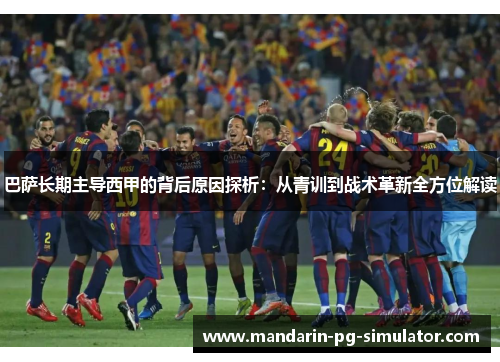 巴萨长期主导西甲的背后原因探析：从青训到战术革新全方位解读