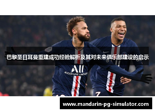 巴黎圣日耳曼重建成功经验解析及其对未来俱乐部建设的启示 巴黎圣日耳曼重建成功经验解析及其对未来俱乐部建设的启示