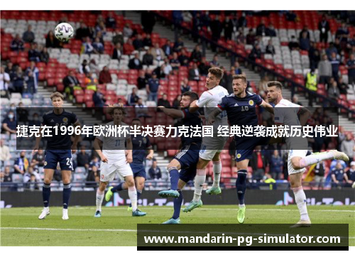 捷克在1996年欧洲杯半决赛力克法国 经典逆袭成就历史伟业 捷克在1996年欧洲杯半决赛力克法国 经典逆袭成就历史伟业
