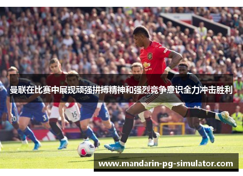 曼联在比赛中展现顽强拼搏精神和强烈竞争意识全力冲击胜利 曼联在比赛中展现顽强拼搏精神和强烈竞争意识全力冲击胜利