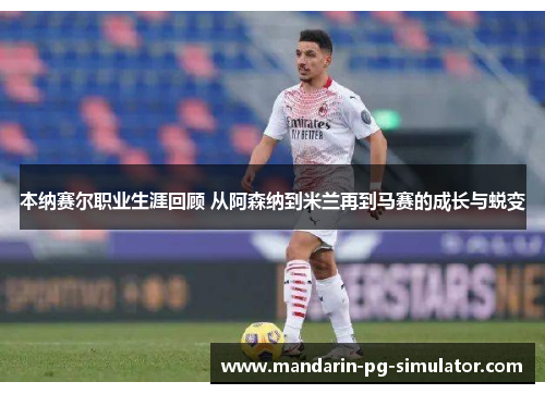 本纳赛尔职业生涯回顾 从阿森纳到米兰再到马赛的成长与蜕变