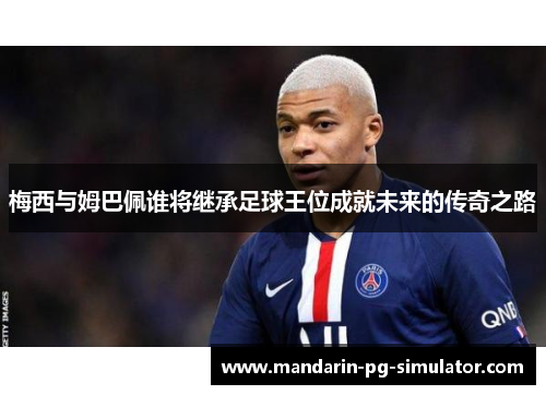 梅西与姆巴佩谁将继承足球王位成就未来的传奇之路