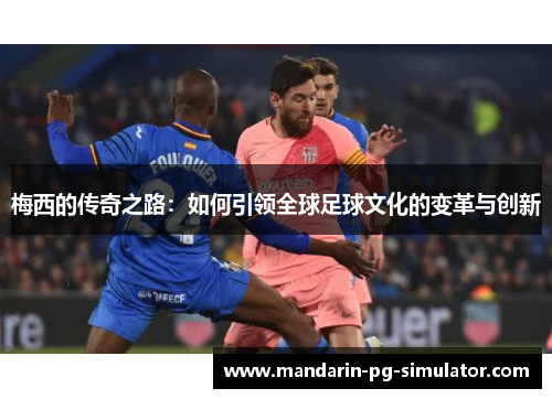 梅西的传奇之路:如何引领全球足球文化的变革与创新 梅西的传奇之路:如何引领全球足球文化的变革与创新