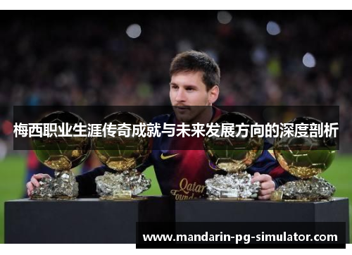 梅西职业生涯传奇成就与未来发展方向的深度剖析 梅西职业生涯传奇成就与未来发展方向的深度剖析
