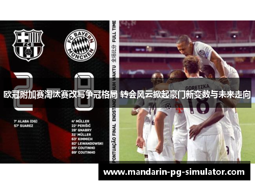 欧冠附加赛淘汰赛改写争冠格局 转会风云掀起豪门新变数与未来走向