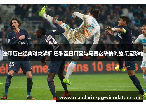 法甲历史经典对决解析 巴黎圣日耳曼与马赛宿敌情仇的深远影响 法甲历史经典对决解析 巴黎圣日耳曼与马赛宿敌情仇的深远影响