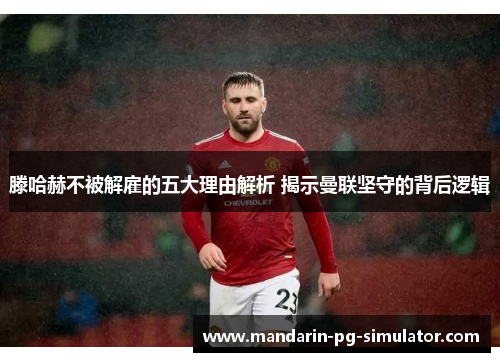 滕哈赫不被解雇的五大理由解析 揭示曼联坚守的背后逻辑