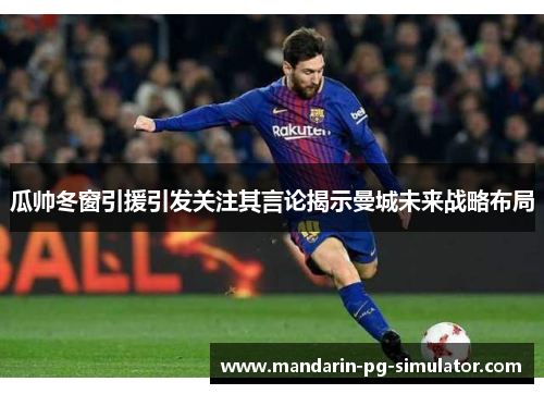 瓜帅冬窗引援引发关注其言论揭示曼城未来战略布局 瓜帅冬窗引援引发关注其言论揭示曼城未来战略布局