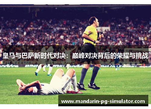 皇马与巴萨新时代对决:巅峰对决背后的荣耀与挑战 皇马与巴萨新时代对决:巅峰对决背后的荣耀与挑战